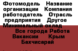 Фотомодель › Название организации ­ Компания-работодатель › Отрасль предприятия ­ Другое › Минимальный оклад ­ 30 000 - Все города Работа » Вакансии   . Крым,Бахчисарай